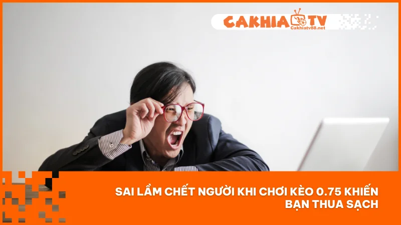 Kèo 0.75 - Cách chơi và soi kèo hiệu quả trên Cakhiatv 3 Sai lầm chết người khi chơi kèo 0.75 khiến bạn thua sạch