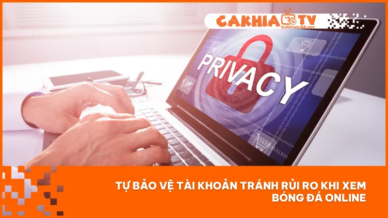 Chính sách bảo mật Cakhiatv 3 Tự bảo vệ tài khoản tránh rủi ro khi xem bóng đá online
