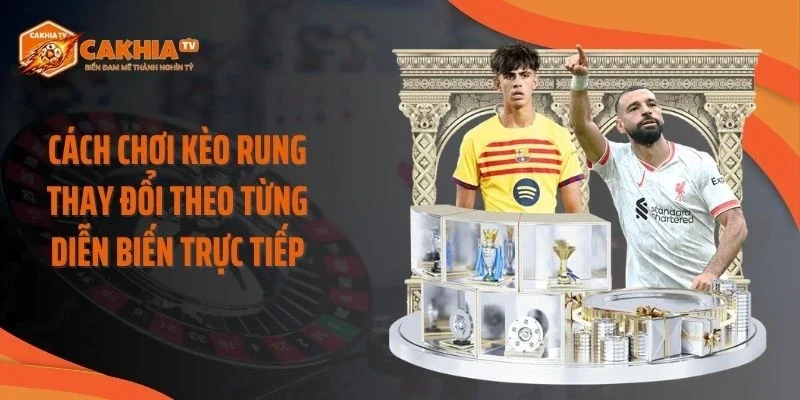 Cách chơi kèo rung thay đổi theo từng diễn biến trực tiếp