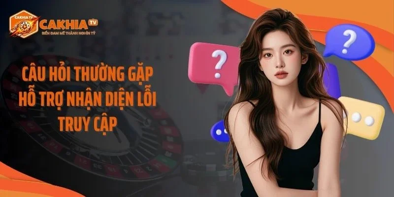 Câu hỏi thường gặp hỗ trợ nhận diện lỗi truy cập
