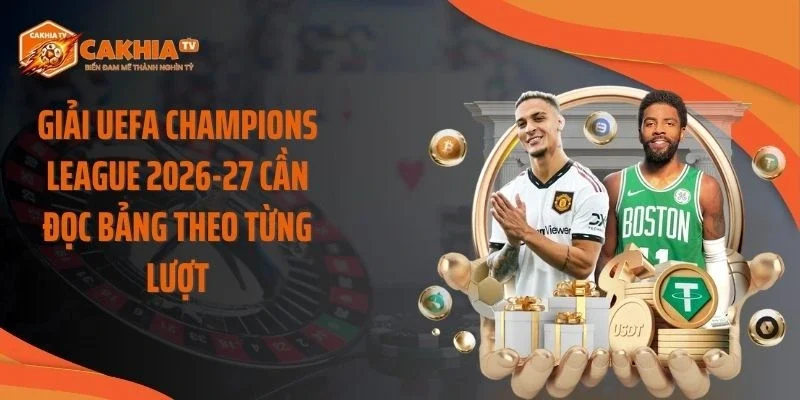 Giải UEFA Champions League 2026-27 cần đọc bảng theo từng lượt