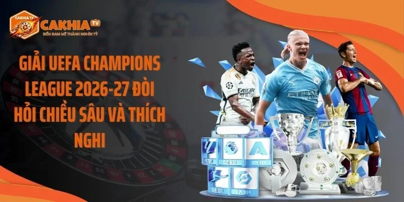 Giải UEFA Champions League 2026-27 đòi hỏi chiều sâu và thích nghi