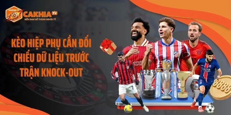 Kèo hiệp phụ cần đối chiếu dữ liệu trước trận knock-out