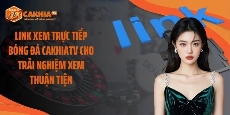 Link Xem Trực Tiếp Bóng Đá Cakhiatv Cho Trải Nghiệm Xem Thuận Tiện