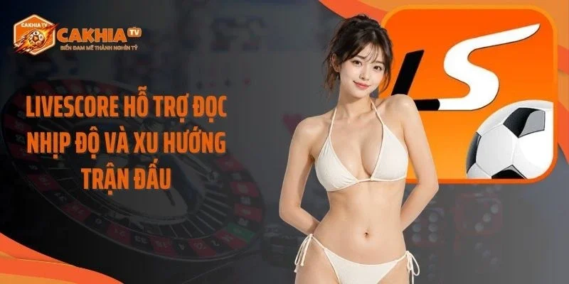 Livescore hỗ trợ đọc nhịp độ và xu hướng trận đấu